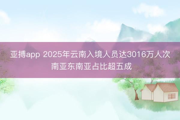 亚搏app 2025年云南入境人员达3016万人次 南亚东南亚占比超五成