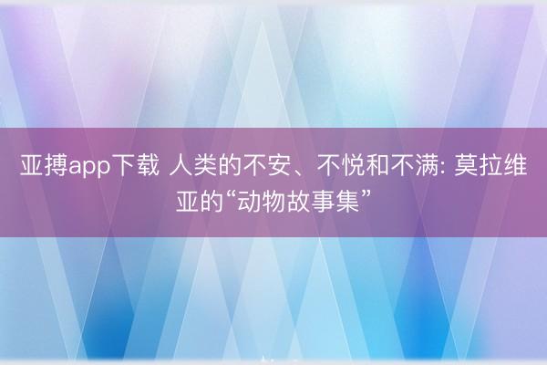 亚搏app下载 人类的不安、不悦和不满: 莫拉维亚的“动物故事集”
