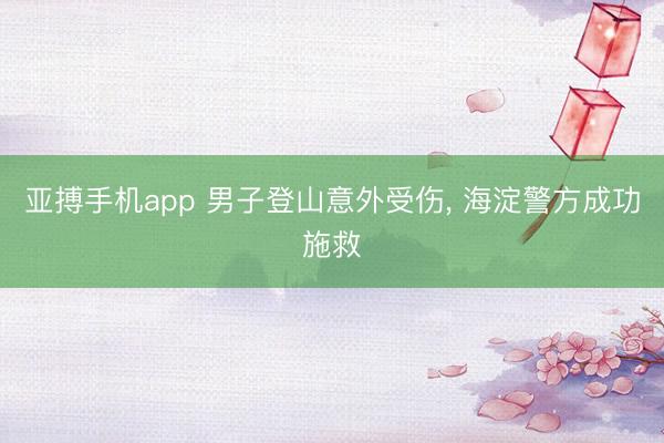 亚搏手机app 男子登山意外受伤， 海淀警方成功施救