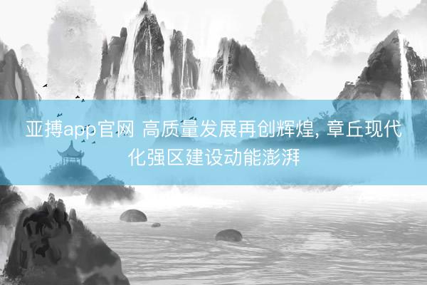 亚搏app官网 高质量发展再创辉煌， 章丘现代化强区建设动能澎湃