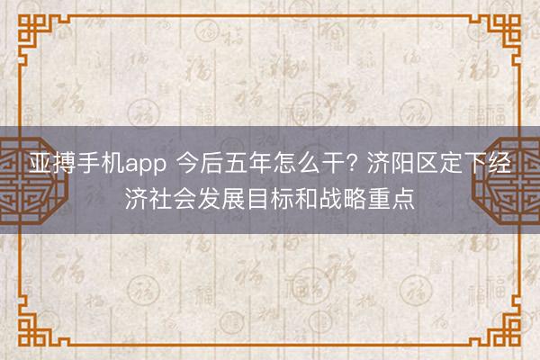 亚搏手机app 今后五年怎么干? 济阳区定下经济社会发展目标和战略重点