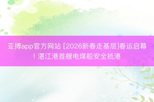 亚搏app官方网站 [2026新春走基层]春运启幕! 湛江港首艘电煤船安全抵港