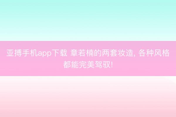 亚搏手机app下载 章若楠的两套妆造， 各种风格都能完美驾驭!