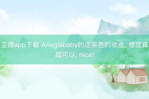 亚搏app下载 Aneglababy的这黑色的妆造， 感觉真超可以， nice!
