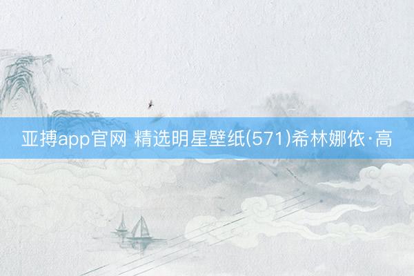 亚搏app官网 精选明星壁纸(571)希林娜依·高