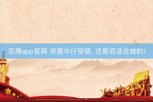 亚搏app官网 宋茜牛仔穿搭, 还是很适合她的!