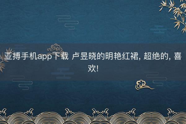 亚搏手机app下载 卢昱晓的明艳红裙， 超绝的， 喜欢!