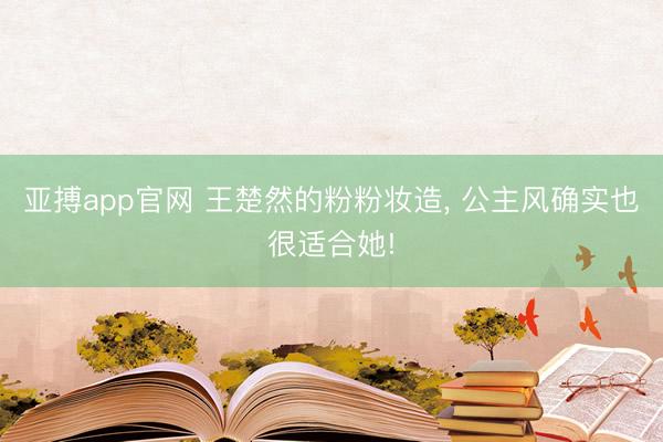亚搏app官网 王楚然的粉粉妆造, 公主风确实也很适合她!