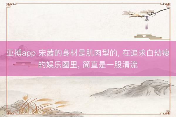 亚搏app 宋茜的身材是肌肉型的， 在追求白幼瘦的娱乐圈里，<a href=