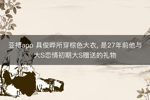 亚搏app 具俊晔所穿棕色大衣, 是27年前他与大S恋情初期大S赠送的礼物