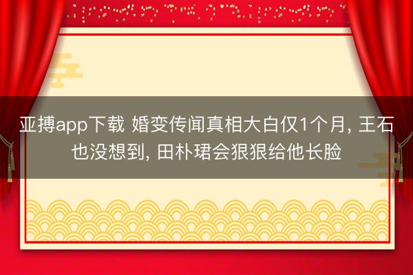 亚搏app下载 婚变传闻真相大白仅1个月， 王石也没想到， 田朴珺会狠狠给他长脸