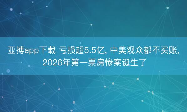 亚搏app下载 亏损超5.5亿, 中美观众都不买账, 2026年第一票房惨案诞生了