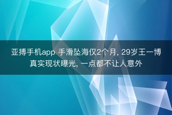 亚搏手机app 手滑坠海仅2个月， 29岁王一博真实现状曝光， 一点都不让人意外