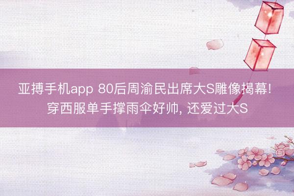 亚搏手机app 80后周渝民出席大S雕像揭幕! 穿西服单手撑雨伞好帅, 还爱过大S