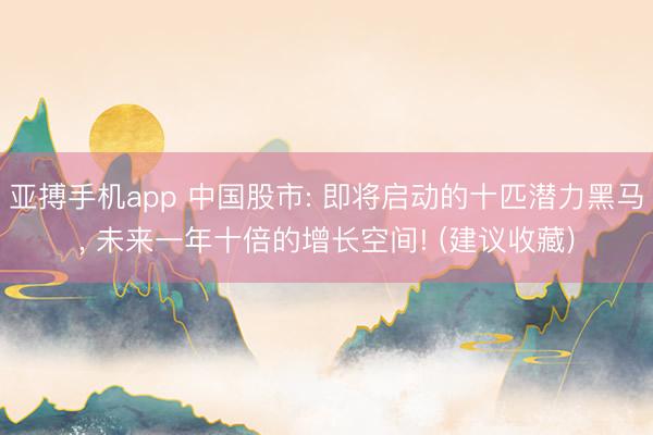 亚搏手机app 中国股市: 即将启动的十匹潜力黑马， 未来一年十倍的增长空间! (建议收藏)