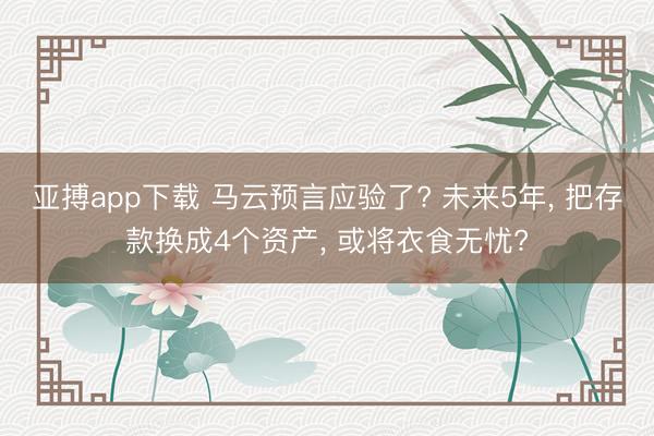 亚搏app下载 马云预言应验了? 未来5年, 把存款换成4个资产, 或将衣食无忧?