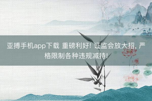 亚搏手机app下载 重磅利好! 证监会放大招, 严格限制各种违规减持!
