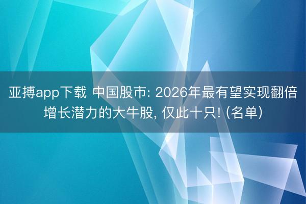 亚搏app下载 中国股市: 2026年最有望实现翻倍增长潜力的大牛股, 仅此十只! (名单)