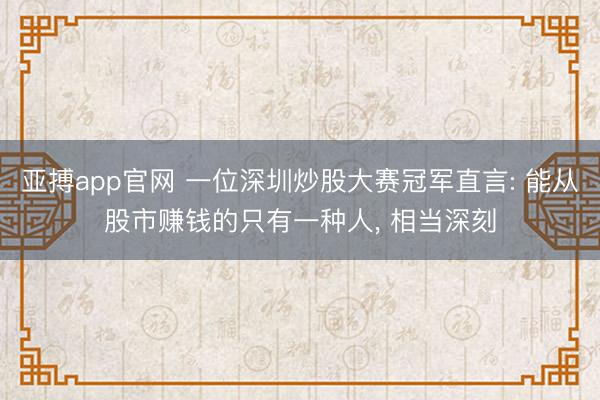 亚搏app官网 一位深圳炒股大赛冠军直言: 能从股市赚钱的只有一种人, 相当深刻