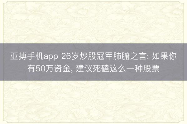 亚搏手机app 26岁炒股冠军肺腑之言: 如果你有50万资金, 建议死磕这么一种股票