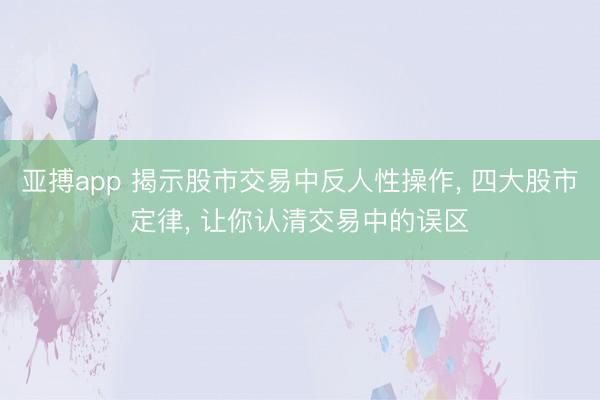 亚搏app 揭示股市交易中反人性操作, 四大股市定律, 让你认清交易中的误区