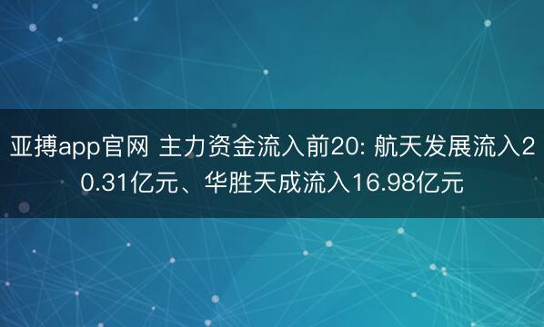 亚搏app官网 主力资金流入前20: 航天发展流入20.31亿元、华胜天成流入16.98亿元