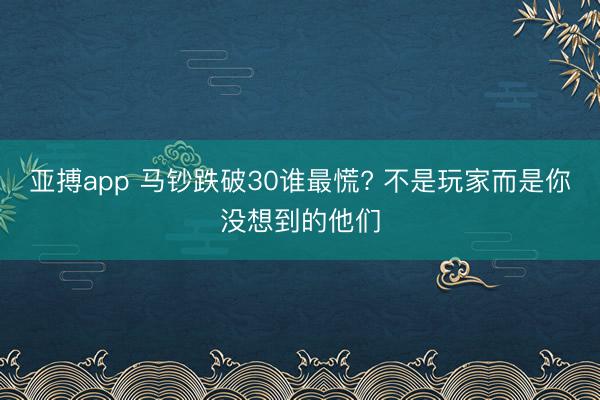 亚搏app 马钞跌破30谁最慌? 不是玩家而是你没想到的他们