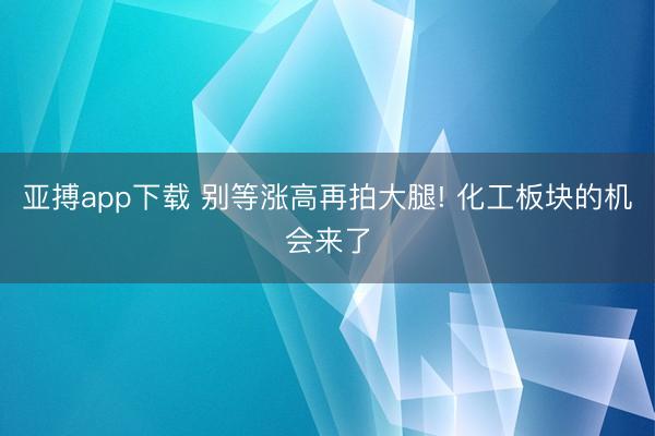 亚搏app下载 别等涨高再拍大腿! 化工板块的机会来了