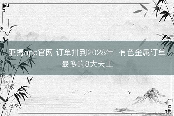 亚搏app官网 订单排到2028年! 有色金属订单最多的8大天王