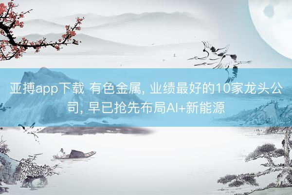 亚搏app下载 有色金属, 业绩最好的10家龙头公司, 早已抢先布局AI+新能源