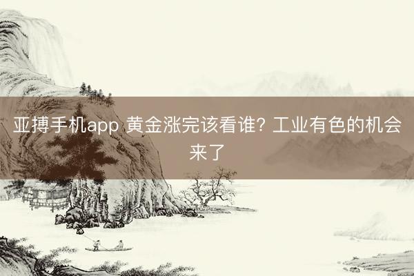 亚搏手机app 黄金涨完该看谁? 工业有色的机会来了