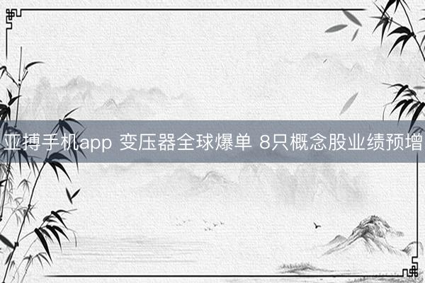 亚搏手机app 变压器全球爆单 8只概念股业绩预增