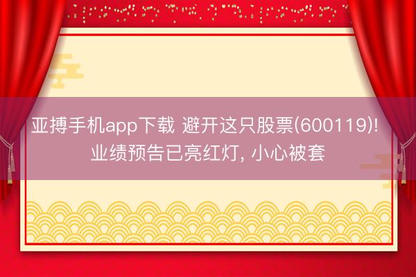 亚搏手机app下载 避开这只股票(600119)! 业绩预告已亮红灯， 小心被套
