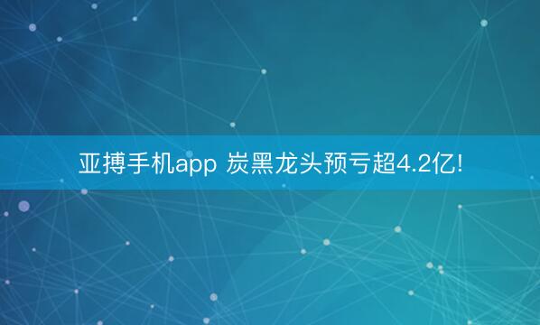 亚搏手机app 炭黑龙头预亏超4.2亿!