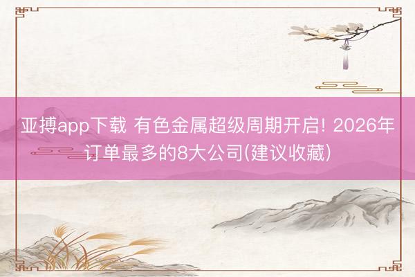 亚搏app下载 有色金属超级周期开启! 2026年订单最多的8大公司(建议收藏)