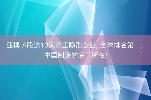 亚搏 A股这10家化工隐形企业, 全球排名第一, 中国制造的底气所在!
