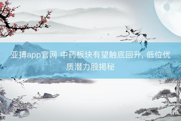 亚搏app官网 中药板块有望触底回升， 低位优质潜力股揭秘