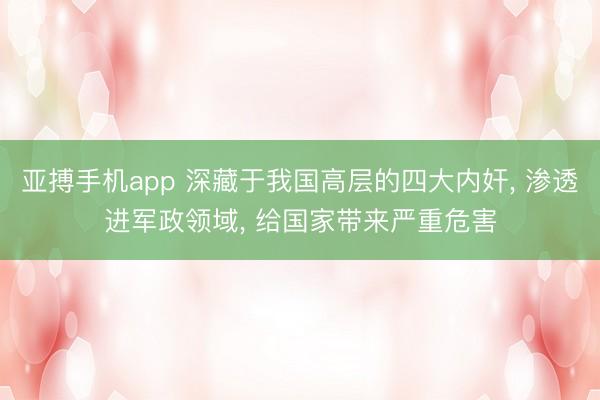 亚搏手机app 深藏于我国高层的四大内奸, 渗透进军政领域, 给国家带来严重危害
