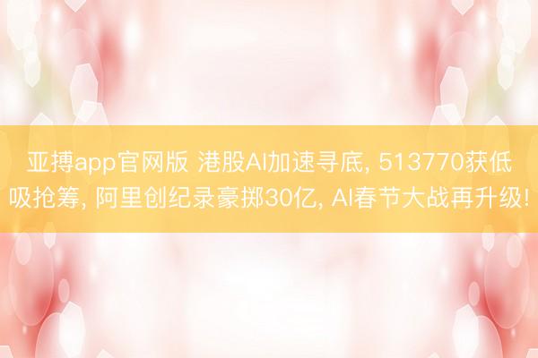 亚搏app官网版 港股AI加速寻底， 513770获低吸抢筹， 阿里创纪录豪掷30亿， AI春节大战再升级!