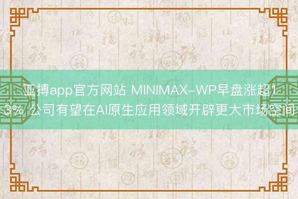 亚搏app官方网站 MINIMAX-WP早盘涨超13% 公司有望在AI原生应用领域开辟更大市场空间