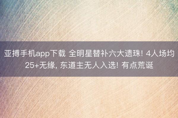 亚搏手机app下载 全明星替补六大遗珠! 4人场均25+无缘， 东道主无人入选! 有点荒诞