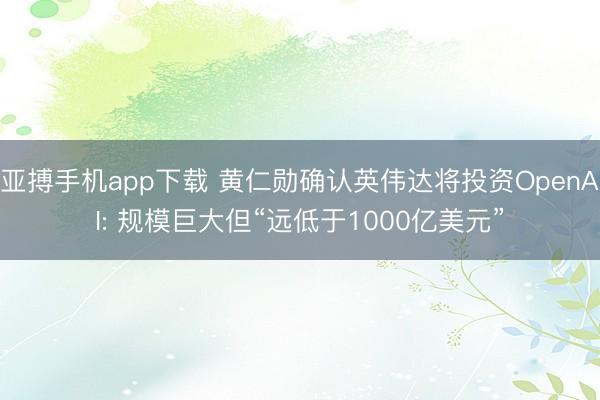 亚搏手机app下载 黄仁勋确认英伟达将投资OpenAI: 规模巨大但“远低于1000亿美元”