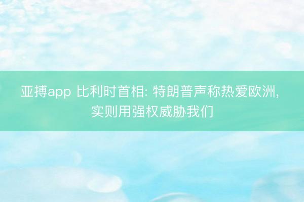 亚搏app 比利时首相: 特朗普声称热爱欧洲, 实则用强权威胁我们