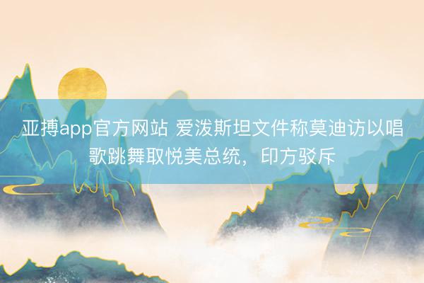 亚搏app官方网站 爱泼斯坦文件称莫迪访以唱歌跳舞取悦美总统，印方驳斥