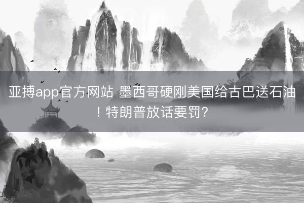 亚搏app官方网站 墨西哥硬刚美国给古巴送石油! 特朗普放话要罚?