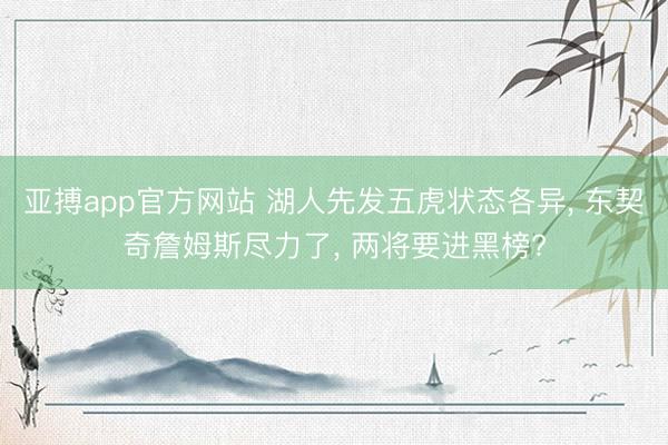 亚搏app官方网站 湖人先发五虎状态各异， 东契奇詹姆斯尽力了， 两将要进黑榜?