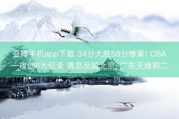 亚搏手机app下载 34分大胜58分惨案! CBA一夜创6大纪录 青岛反超北京， 广东无缘前二