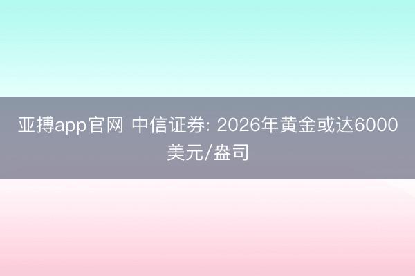亚搏app官网 中信证券: 2026年黄金或达6000美元/盎司