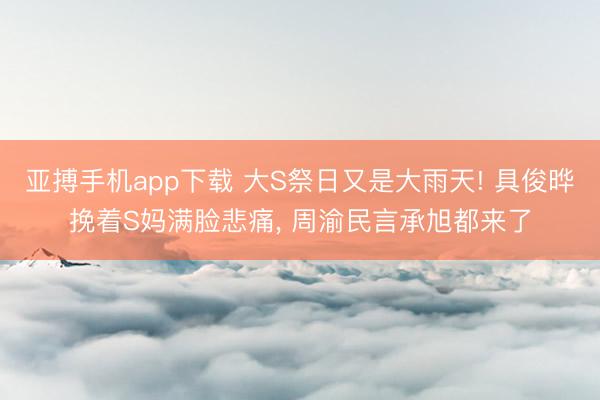 亚搏手机app下载 大S祭日又是大雨天! 具俊晔挽着S妈满脸悲痛， 周渝民言承旭都来了