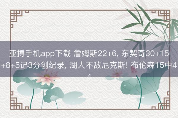 亚搏手机app下载 詹姆斯22+6， 东契奇30+15+8+5记3分创纪录， 湖人不敌尼克斯! 布伦森15中4